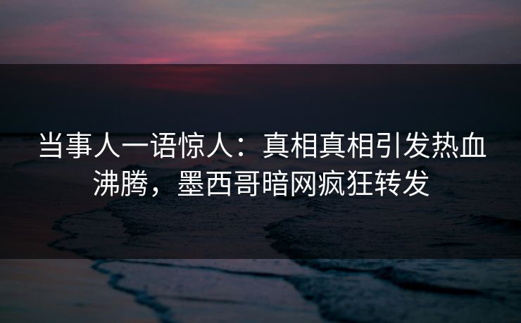 当事人一语惊人：真相真相引发热血沸腾，墨西哥暗网疯狂转发