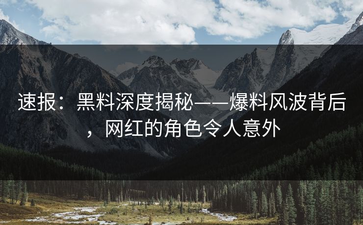 速报：黑料深度揭秘——爆料风波背后，网红的角色令人意外