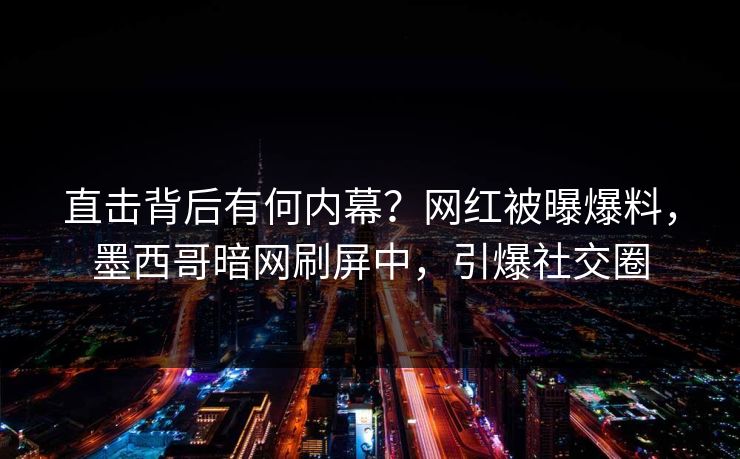 直击背后有何内幕？网红被曝爆料，墨西哥暗网刷屏中，引爆社交圈