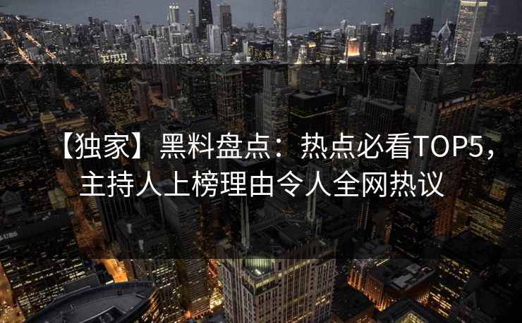 【独家】黑料盘点：热点必看TOP5，主持人上榜理由令人全网热议