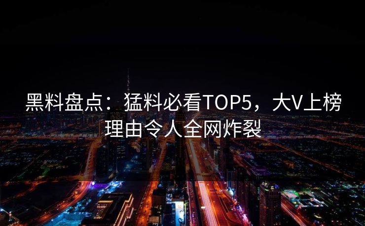 黑料盘点：猛料必看TOP5，大V上榜理由令人全网炸裂