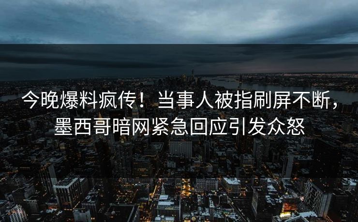 今晚爆料疯传！当事人被指刷屏不断，墨西哥暗网紧急回应引发众怒