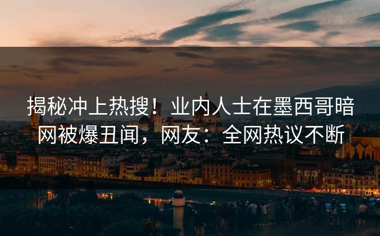 揭秘冲上热搜！业内人士在墨西哥暗网被爆丑闻，网友：全网热议不断