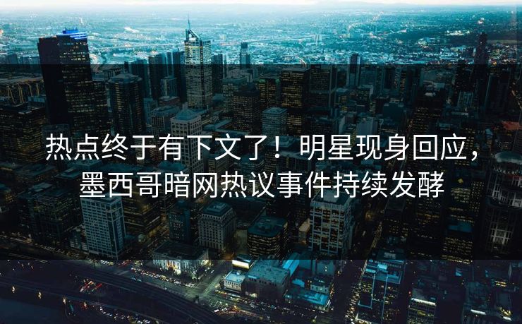 热点终于有下文了！明星现身回应，墨西哥暗网热议事件持续发酵