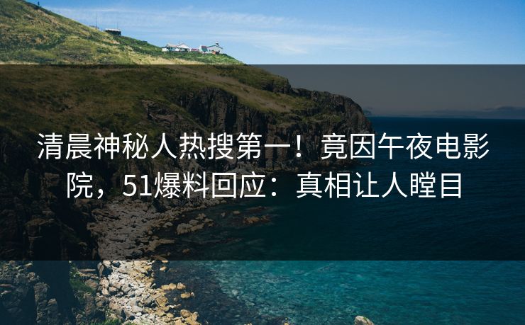 清晨神秘人热搜第一！竟因午夜电影院，51爆料回应：真相让人瞠目
