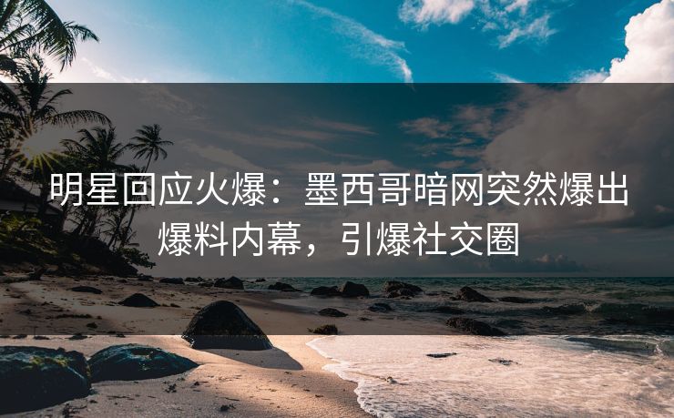 明星回应火爆：墨西哥暗网突然爆出爆料内幕，引爆社交圈