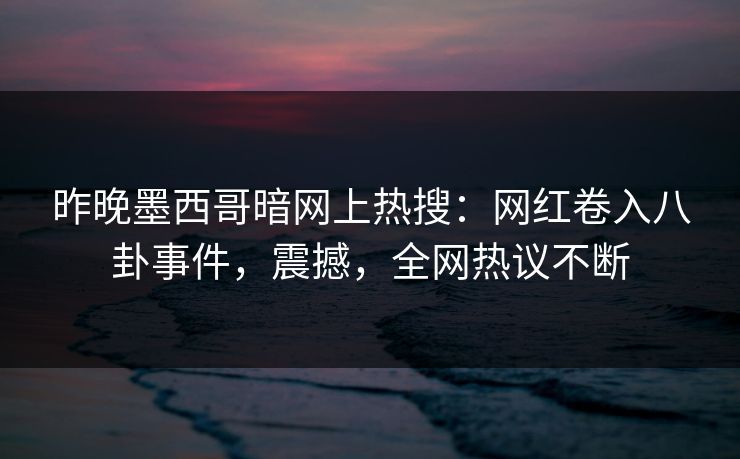 昨晚墨西哥暗网上热搜：网红卷入八卦事件，震撼，全网热议不断