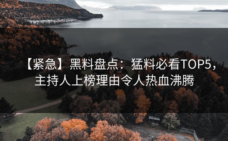 【紧急】黑料盘点：猛料必看TOP5，主持人上榜理由令人热血沸腾