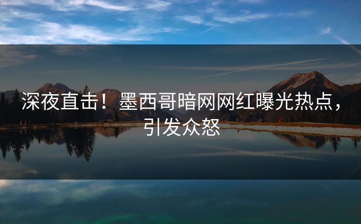 深夜直击！墨西哥暗网网红曝光热点，引发众怒
