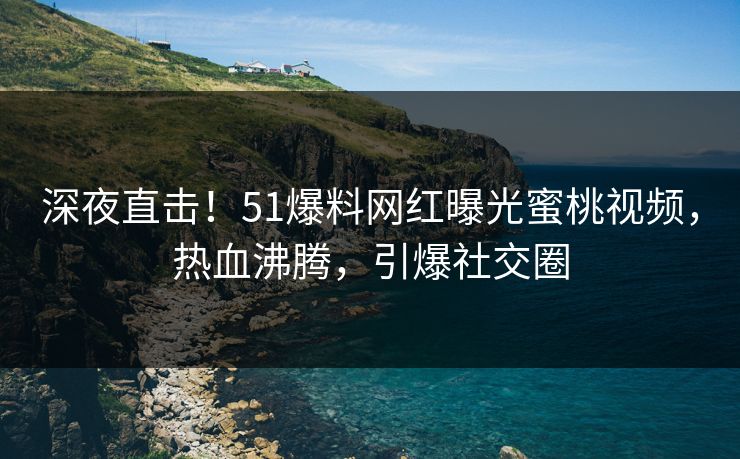 深夜直击！51爆料网红曝光蜜桃视频，热血沸腾，引爆社交圈