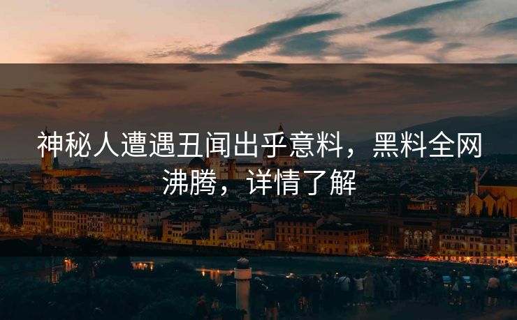 神秘人遭遇丑闻出乎意料，黑料全网沸腾，详情了解