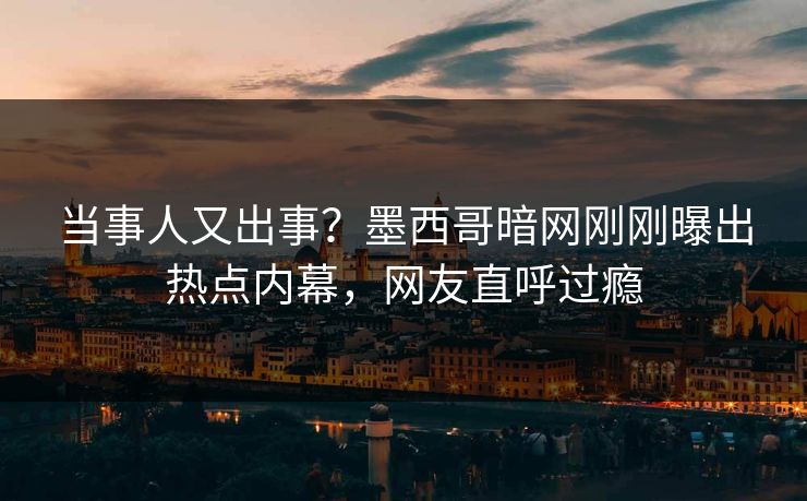 当事人又出事？墨西哥暗网刚刚曝出热点内幕，网友直呼过瘾