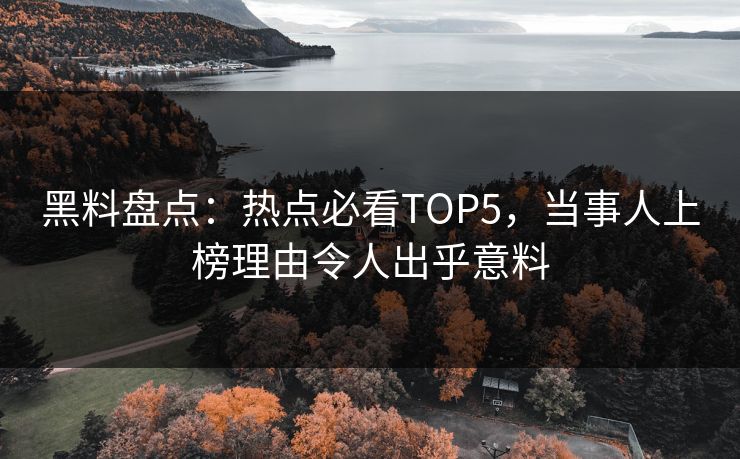 黑料盘点：热点必看TOP5，当事人上榜理由令人出乎意料