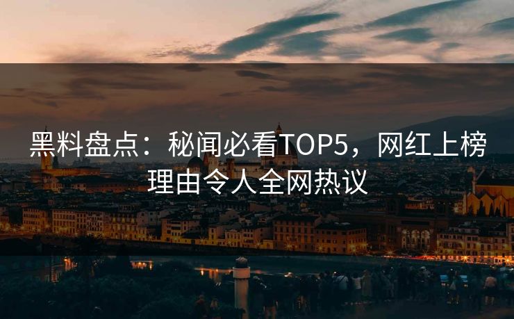 黑料盘点：秘闻必看TOP5，网红上榜理由令人全网热议