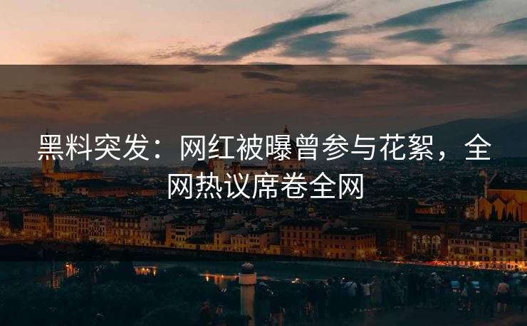 黑料突发：网红被曝曾参与花絮，全网热议席卷全网