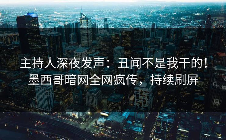 主持人深夜发声：丑闻不是我干的！墨西哥暗网全网疯传，持续刷屏