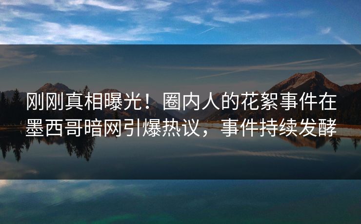 刚刚真相曝光！圈内人的花絮事件在墨西哥暗网引爆热议，事件持续发酵