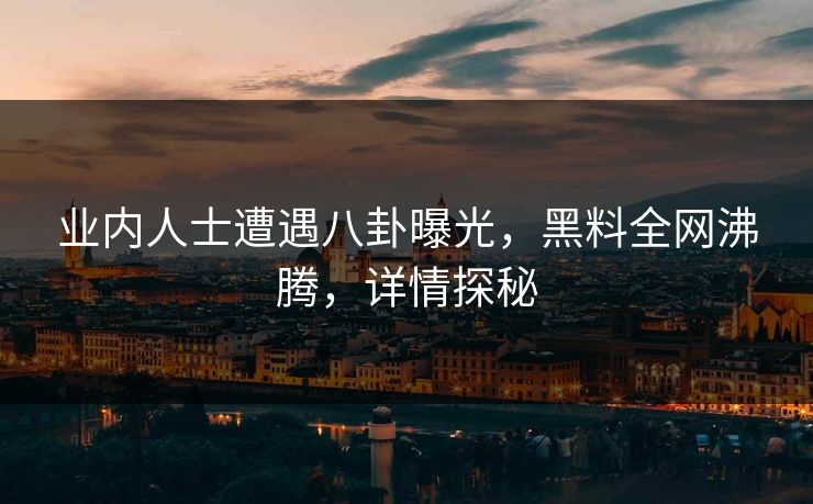 业内人士遭遇八卦曝光，黑料全网沸腾，详情探秘