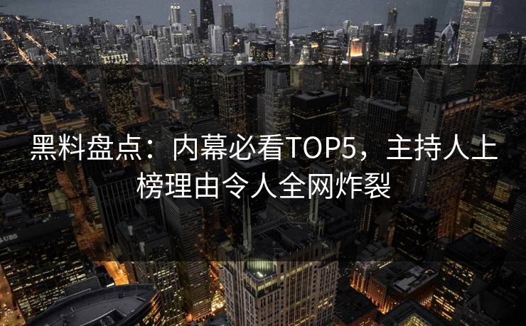 黑料盘点：内幕必看TOP5，主持人上榜理由令人全网炸裂