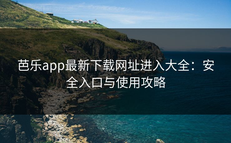 芭乐app最新下载网址进入大全：安全入口与使用攻略