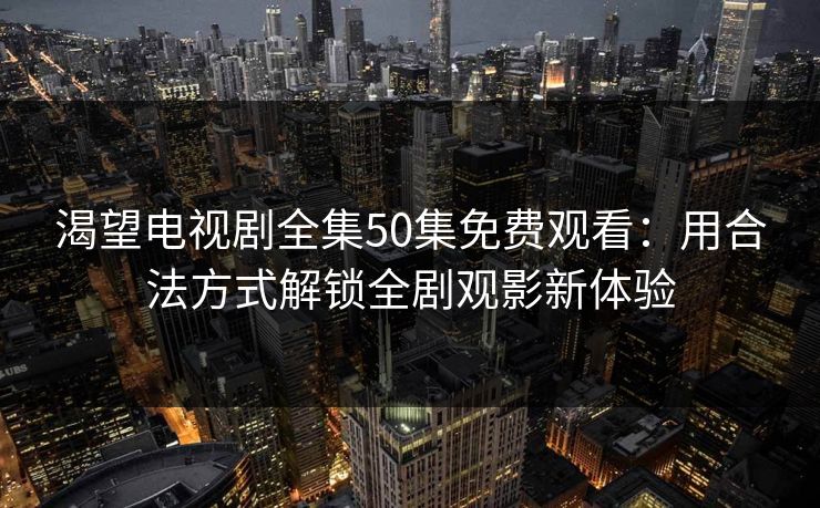 渴望电视剧全集50集免费观看：用合法方式解锁全剧观影新体验