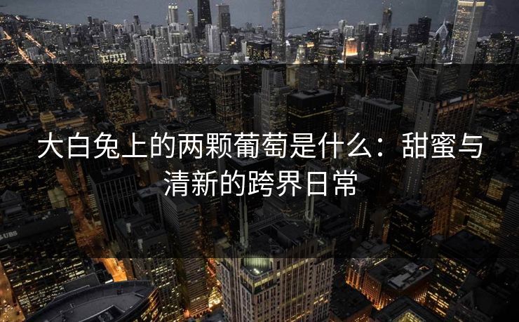 大白兔上的两颗葡萄是什么：甜蜜与清新的跨界日常
