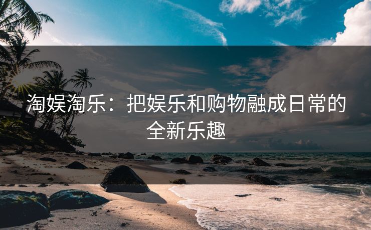 淘娱淘乐：把娱乐和购物融成日常的全新乐趣