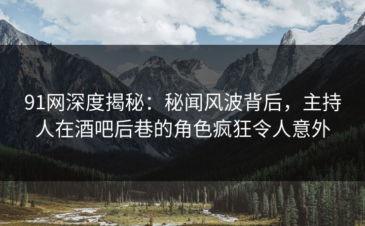 91网深度揭秘：秘闻风波背后，主持人在酒吧后巷的角色疯狂令人意外