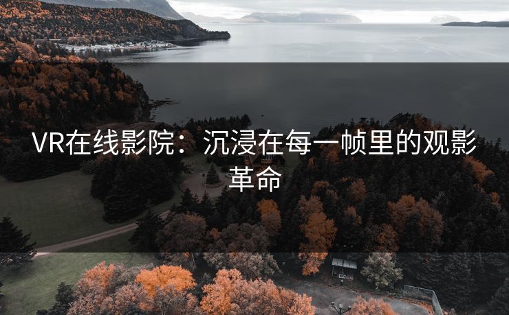 VR在线影院：沉浸在每一帧里的观影革命