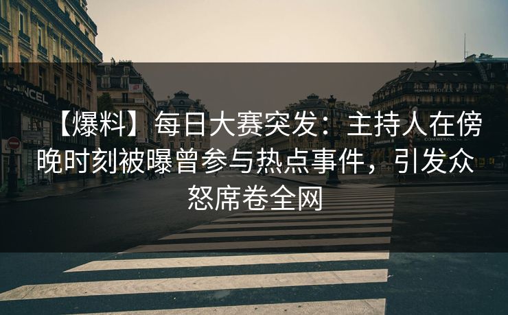 【爆料】每日大赛突发：主持人在傍晚时刻被曝曾参与热点事件，引发众怒席卷全网