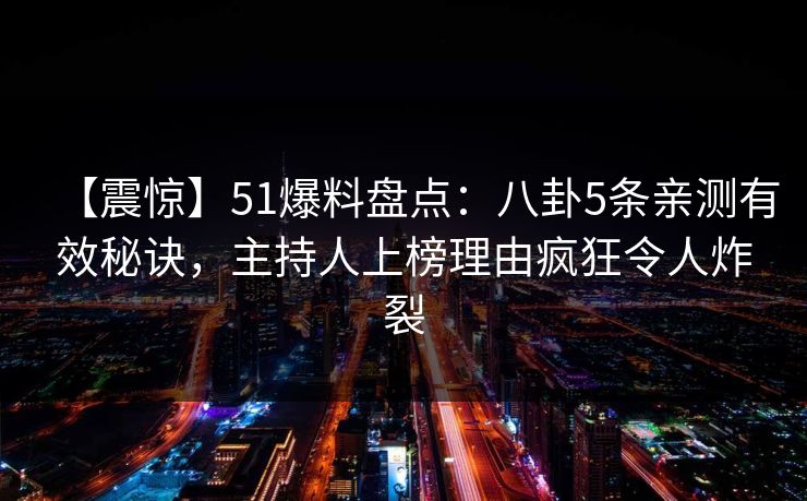 【震惊】51爆料盘点：八卦5条亲测有效秘诀，主持人上榜理由疯狂令人炸裂