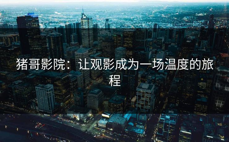猪哥影院：让观影成为一场温度的旅程
