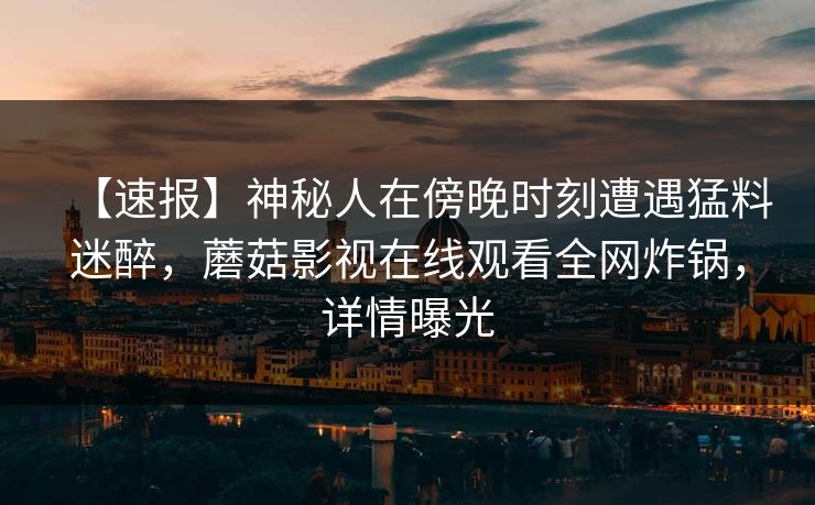 【速报】神秘人在傍晚时刻遭遇猛料迷醉，蘑菇影视在线观看全网炸锅，详情曝光