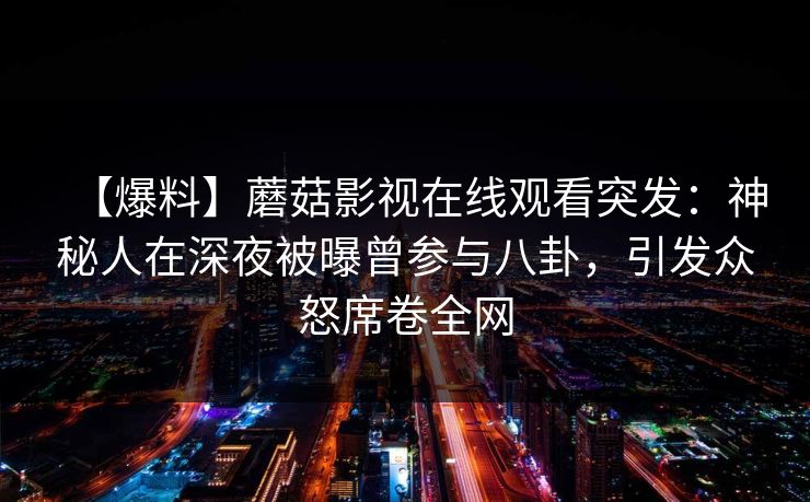 【爆料】蘑菇影视在线观看突发：神秘人在深夜被曝曾参与八卦，引发众怒席卷全网