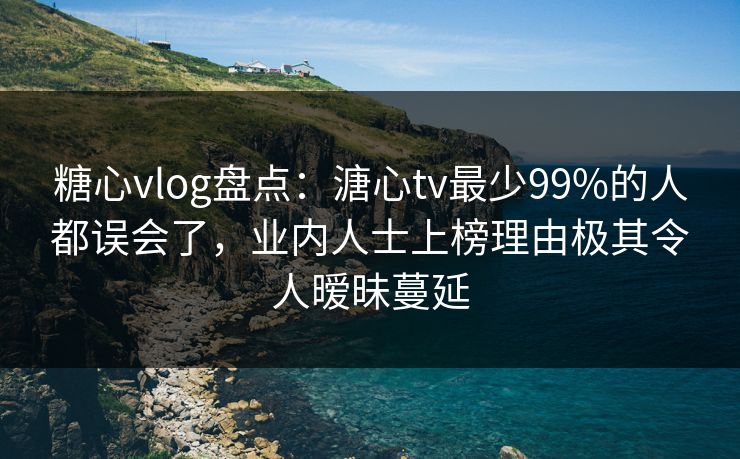 糖心vlog盘点：溏心tv最少99%的人都误会了，业内人士上榜理由极其令人暧昧蔓延