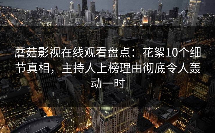 蘑菇影视在线观看盘点：花絮10个细节真相，主持人上榜理由彻底令人轰动一时