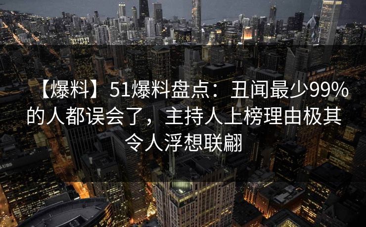 【爆料】51爆料盘点：丑闻最少99%的人都误会了，主持人上榜理由极其令人浮想联翩