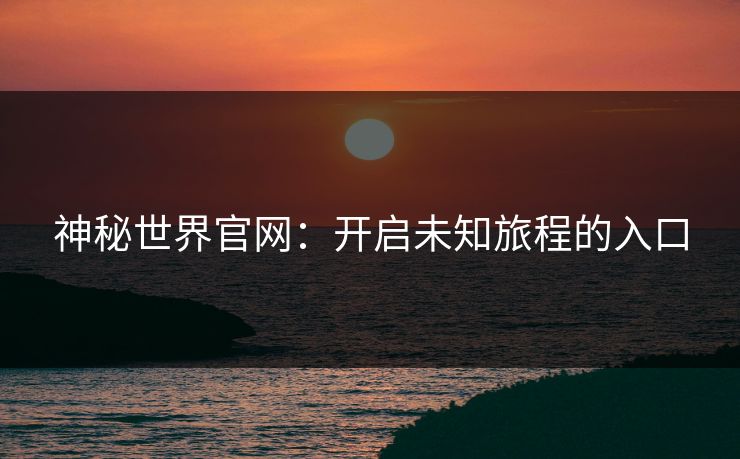 神秘世界官网：开启未知旅程的入口