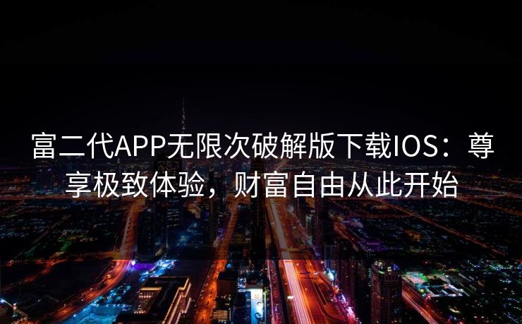 富二代APP无限次破解版下载IOS：尊享极致体验，财富自由从此开始