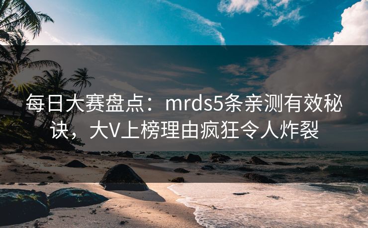 每日大赛盘点：mrds5条亲测有效秘诀，大V上榜理由疯狂令人炸裂