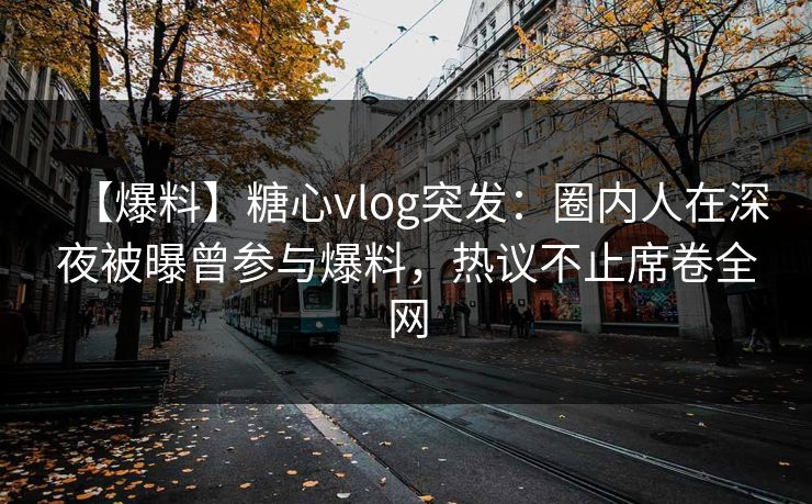 【爆料】糖心vlog突发：圈内人在深夜被曝曾参与爆料，热议不止席卷全网