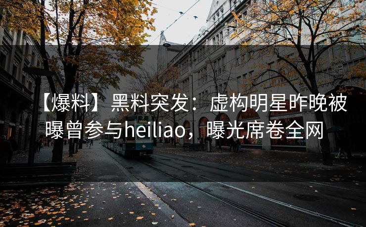【爆料】黑料突发：虚构明星昨晚被曝曾参与heiliao，曝光席卷全网