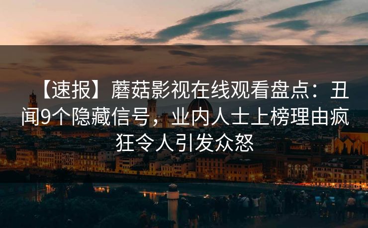 【速报】蘑菇影视在线观看盘点：丑闻9个隐藏信号，业内人士上榜理由疯狂令人引发众怒