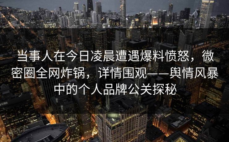 当事人在今日凌晨遭遇爆料愤怒，微密圈全网炸锅，详情围观——舆情风暴中的个人品牌公关探秘